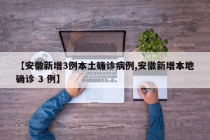 【安徽新增3例本土确诊病例,安徽新增本地确诊 3 例】