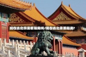 现在去北京需要隔离吗/现在去北京要隔离?