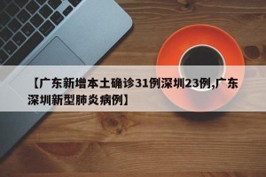 【广东新增本土确诊31例深圳23例,广东深圳新型肺炎病例】