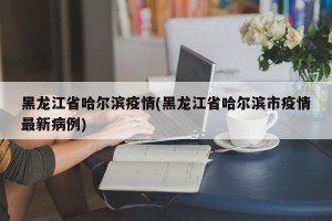黑龙江省哈尔滨疫情(黑龙江省哈尔滨市疫情最新病例)