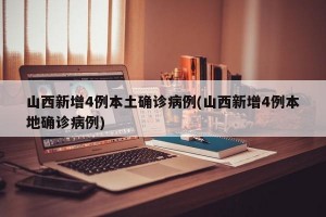 山西新增4例本土确诊病例(山西新增4例本地确诊病例)