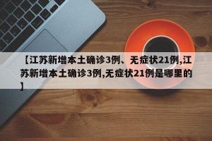 【江苏新增本土确诊3例、无症状21例,江苏新增本土确诊3例,无症状21例是哪里的】