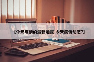 【今天疫情的最新通报,今天疫情动态?】