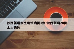 陕西新增本土确诊病例1例/陕西新增20例本土确诊
