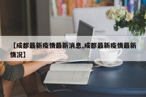 【成都最新疫情最新消息,成都最新疫情最新情况】
