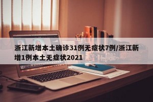 浙江新增本土确诊31例无症状7例/浙江新增1例本土无症状2021