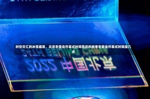 时空交汇的冰雪盛宴，北京冬奥会开幕式时间背后的故事冬奥会开幕式时间是几点