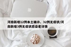 河南新增12例本土确诊、32例无症状/河南新增3例无症状感染者详情