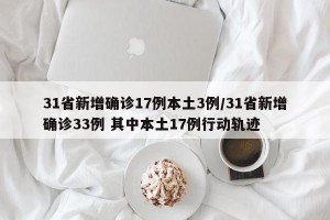 31省新增确诊17例本土3例/31省新增确诊33例 其中本土17例行动轨迹
