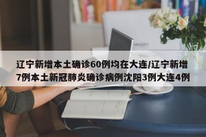 辽宁新增本土确诊60例均在大连/辽宁新增7例本土新冠肺炎确诊病例沈阳3例大连4例