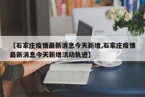 【石家庄疫情最新消息今天新增,石家庄疫情最新消息今天新增活动轨迹】