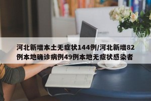 河北新增本土无症状144例/河北新增82例本地确诊病例49例本地无症状感染者