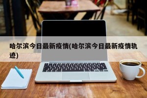 哈尔滨今日最新疫情(哈尔滨今日最新疫情轨迹)