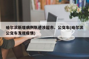 哈尔滨新增病例轨迹涉超市、公交车(哈尔滨公交车发现疫情)