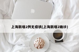 上海新增2例无症状(上海新增2确诊)