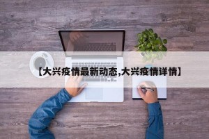 【大兴疫情最新动态,大兴疫情详情】