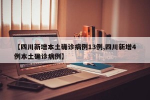 【四川新增本土确诊病例13例,四川新增4例本土确诊病例】