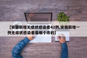 【安徽新增无症状感染者42例,安徽新增一例无症状感染者是哪个市的】