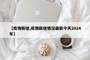 【疫情新增,疫情新增情况最新今天2024年】