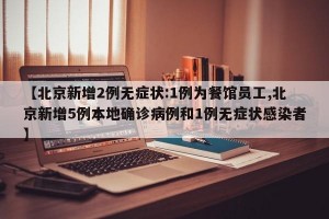 【北京新增2例无症状:1例为餐馆员工,北京新增5例本地确诊病例和1例无症状感染者】