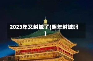 2023年又封城了(明年封城吗)