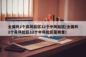 全国共2个高风险区12个中风险区(全国共2个高风险区12个中风险区是哪里)