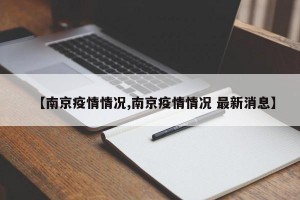 【南京疫情情况,南京疫情情况 最新消息】