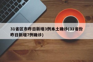 31省区市昨日新增3例本土确诊(31省份昨日新增7例确诊)