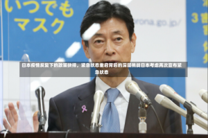 日本疫情反复下的政策抉择，紧急状态重启背后的深层挑战日本考虑再次宣布紧急状态