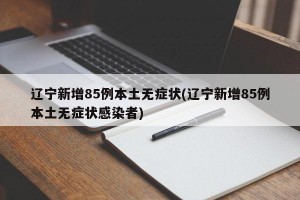 辽宁新增85例本土无症状(辽宁新增85例本土无症状感染者)
