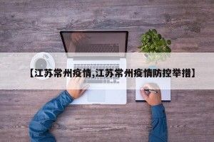 【江苏常州疫情,江苏常州疫情防控举措】