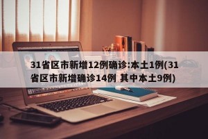 31省区市新增12例确诊:本土1例(31省区市新增确诊14例 其中本土9例)