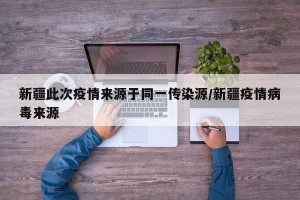 新疆此次疫情来源于同一传染源/新疆疫情病毒来源