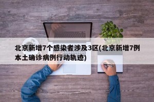 北京新增7个感染者涉及3区(北京新增7例本土确诊病例行动轨迹)