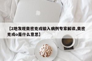 【2地发现奥密克戎输入病例专家解读,奥密克戎o是什么意思】