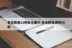 青岛新增12例本土确诊/青岛新增病例58例