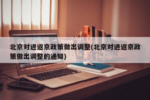 北京对进返京政策做出调整(北京对进返京政策做出调整的通知)