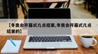 【冬奥会开幕式几点结束,冬奥会开幕式几点结束的】