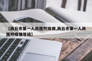 【商丘市第一人民医院疫情,商丘市第一人民医院疫情等级】