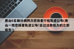 唐山6名确诊病例次密接者行程轨迹公布(唐山一地密接者轨迹公布!去过这些地方的立即报告!)