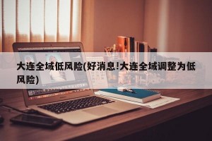 大连全域低风险(好消息!大连全域调整为低风险)