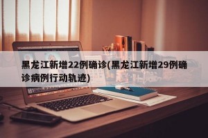 黑龙江新增22例确诊(黑龙江新增29例确诊病例行动轨迹)