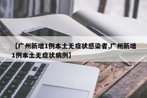 【广州新增1例本土无症状感染者,广州新增1例本土无症状病例】