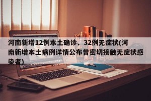 河南新增12例本土确诊、32例无症状(河南新增本土病例详情公布曾密切接触无症状感染者)