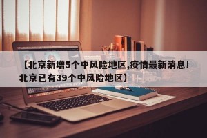 【北京新增5个中风险地区,疫情最新消息!北京已有39个中风险地区】