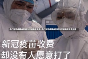 不打新冠疫苗会影响出行吗最新消息/不打新冠疫苗会影响出行吗最新消息新闻