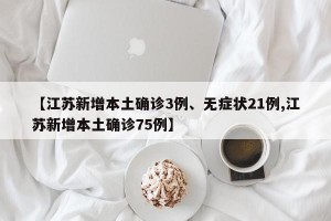 【江苏新增本土确诊3例、无症状21例,江苏新增本土确诊75例】