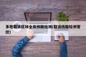 多地取消区域全员核酸检测(取消核酸检测管控)