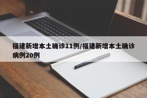 福建新增本土确诊11例/福建新增本土确诊病例20例