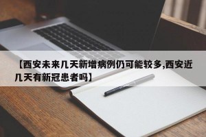 【西安未来几天新增病例仍可能较多,西安近几天有新冠患者吗】